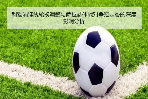 利物浦锋线轮换调整与萨拉赫休战对争冠走势的深度影响分析（MLSPORTS）